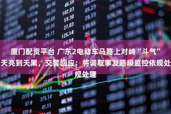 厦门配资平台 广东2电动车马路上对峙“斗气”从天亮到天黑，交警回应：将调取事发路段监控依规处理