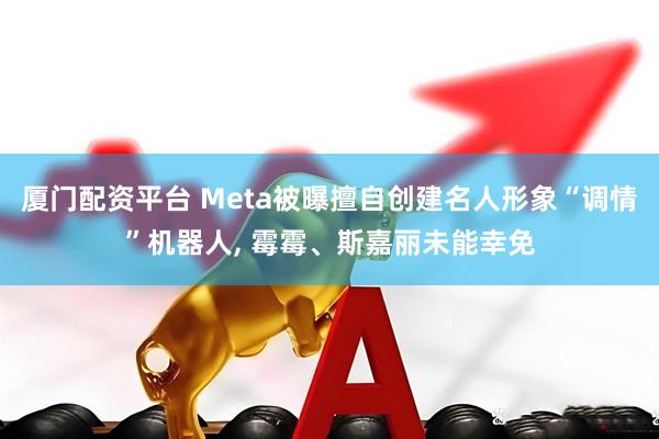 厦门配资平台 Meta被曝擅自创建名人形象“调情”机器人, 霉霉、斯嘉丽未能幸免