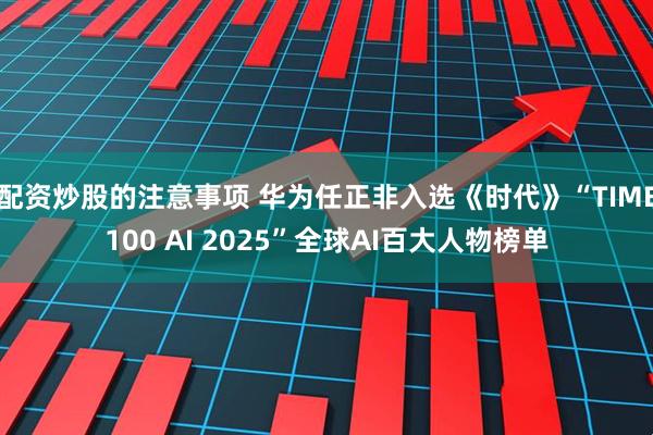配资炒股的注意事项 华为任正非入选《时代》“TIME100 AI 2025”全球AI百大人物榜单