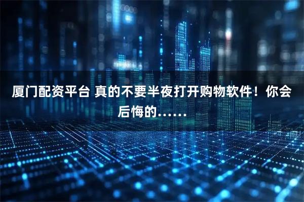 厦门配资平台 真的不要半夜打开购物软件！你会后悔的……