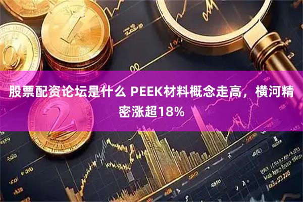 股票配资论坛是什么 PEEK材料概念走高，横河精密涨超18%