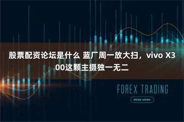 股票配资论坛是什么 蓝厂周一放大扫,vivo X300这颗主摄独一无二