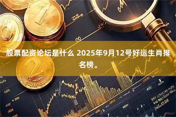 股票配资论坛是什么 2025年9月12号好运生肖排名榜。