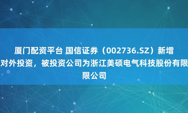 厦门配资平台 国信证券（002736.SZ）新增一起对外投资，被投资公司为浙江美硕电气科技股份有限公司