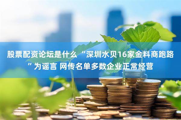 股票配资论坛是什么 “深圳水贝16家金料商跑路”为谣言 网传名单多数企业正常经营