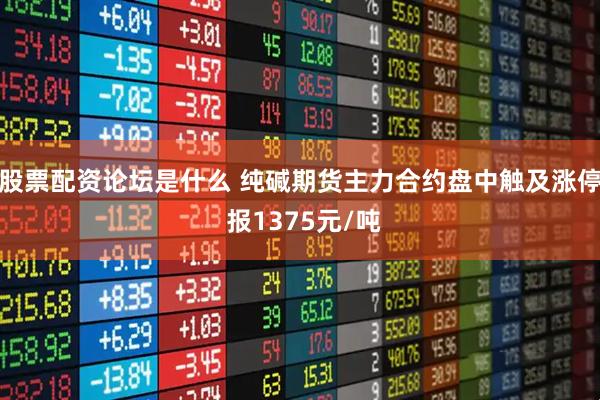 股票配资论坛是什么 纯碱期货主力合约盘中触及涨停 报1375元/吨