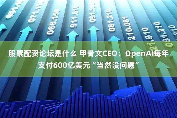 股票配资论坛是什么 甲骨文CEO：OpenAI每年支付600亿美元“当然没问题”