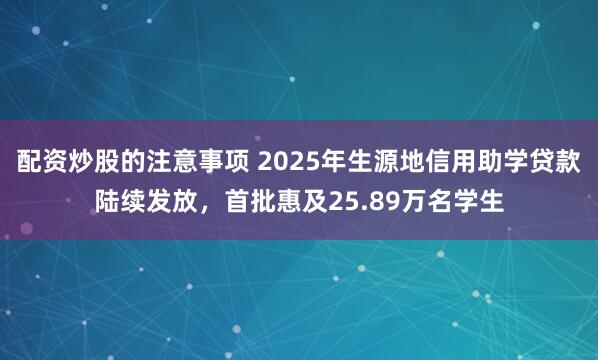 配资炒股的注意事项 2025年生源地信用助学贷款陆续发放,首批惠及25.89万名学生
