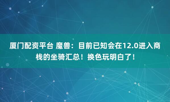 厦门配资平台 魔兽：目前已知会在12.0进入商栈的坐骑汇总！换色玩明白了！