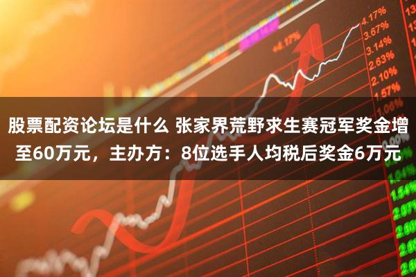 股票配资论坛是什么 张家界荒野求生赛冠军奖金增至60万元，主办方：8位选手人均税后奖金6万元