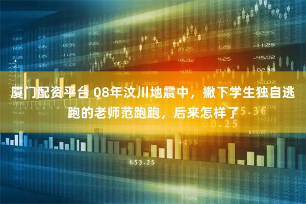 厦门配资平台 08年汶川地震中，撇下学生独自逃跑的老师范跑跑，后来怎样了