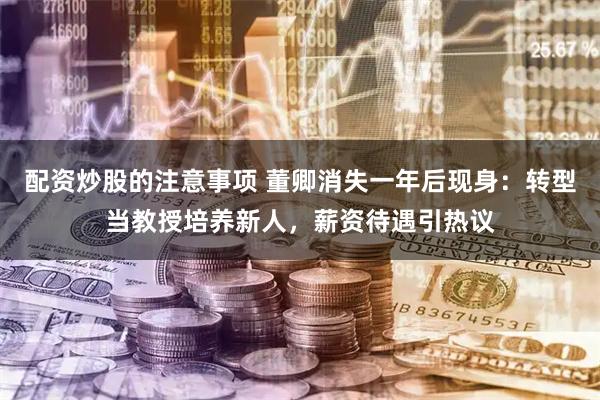 配资炒股的注意事项 董卿消失一年后现身：转型当教授培养新人，薪资待遇引热议