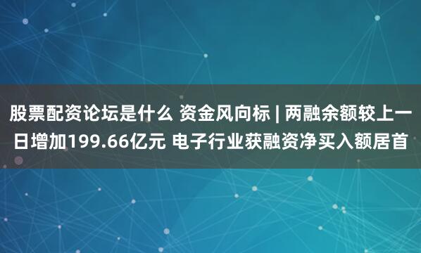 股票配资论坛是什么 资金风向标 | 两融余额较上一日增加199.66亿元 电子行业获融资净买入额居首