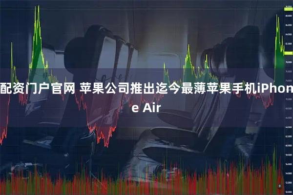配资门户官网 苹果公司推出迄今最薄苹果手机iPhone Air
