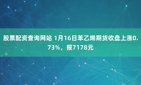 股票配资查询网站 1月16日苯乙烯期货收盘上涨0.73%，报7178元