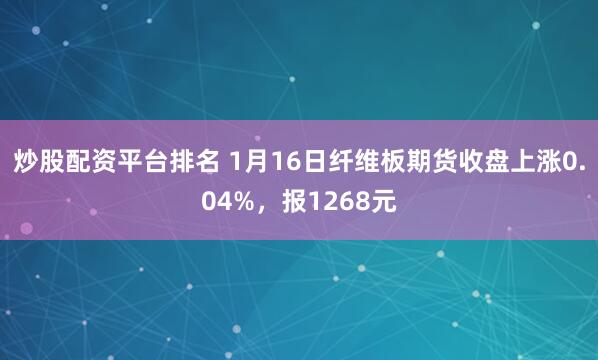 炒股配资平台排名 1月16日纤维板期货收盘上涨0.04%，报1268元