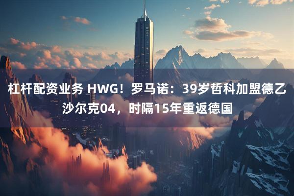 杠杆配资业务 HWG！罗马诺：39岁哲科加盟德乙沙尔克04，时隔15年重返德国