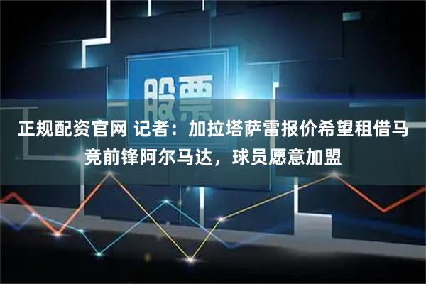 正规配资官网 记者：加拉塔萨雷报价希望租借马竞前锋阿尔马达，球员愿意加盟