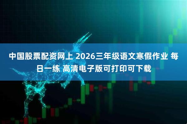 中国股票配资网上 2026三年级语文寒假作业 每日一练 高清电子版可打印可下载