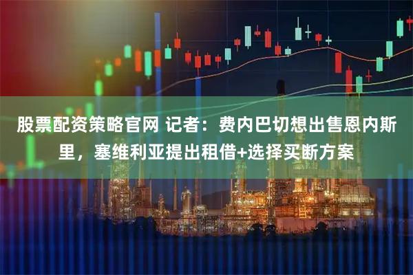 股票配资策略官网 记者：费内巴切想出售恩内斯里，塞维利亚提出租借+选择买断方案