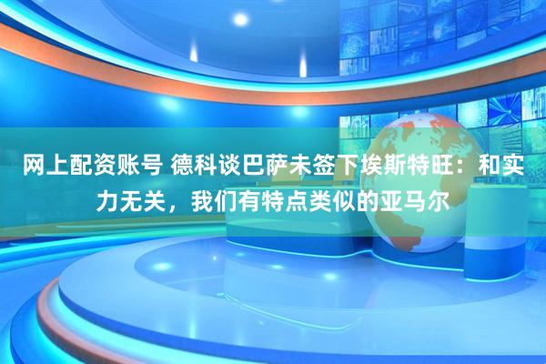 网上配资账号 德科谈巴萨未签下埃斯特旺：和实力无关，我们有特点类似的亚马尔