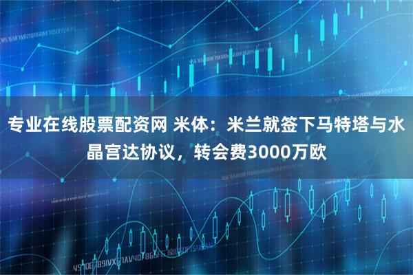 专业在线股票配资网 米体：米兰就签下马特塔与水晶宫达协议，转会费3000万欧