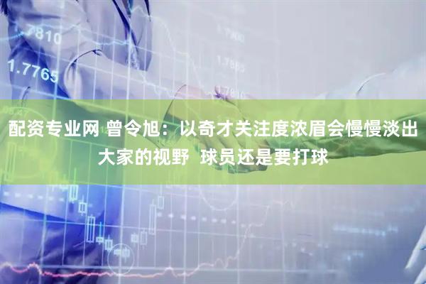 配资专业网 曾令旭：以奇才关注度浓眉会慢慢淡出大家的视野  球员还是要打球
