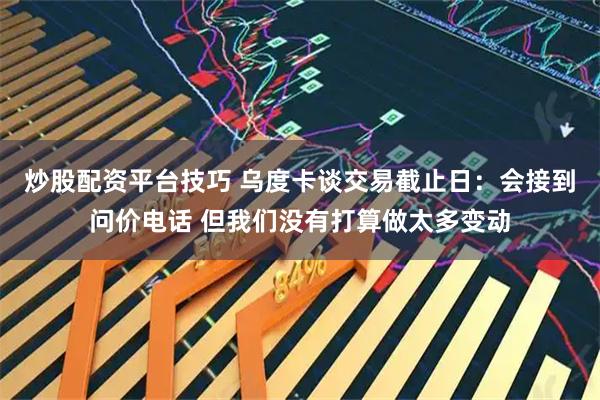 炒股配资平台技巧 乌度卡谈交易截止日：会接到问价电话 但我们没有打算做太多变动