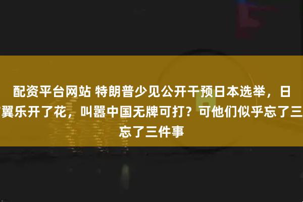 配资平台网站 特朗普少见公开干预日本选举，日本右翼乐开了花，叫嚣中国无牌可打？可他们似乎忘了三件事