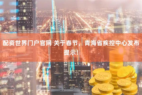 配资世界门户官网 关于春节，青海省疾控中心发布提示！