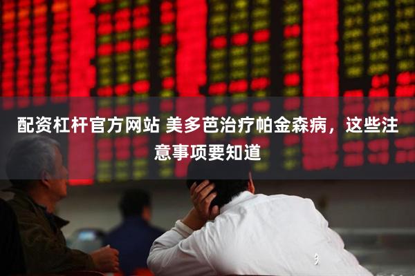 配资杠杆官方网站 美多芭治疗帕金森病，这些注意事项要知道