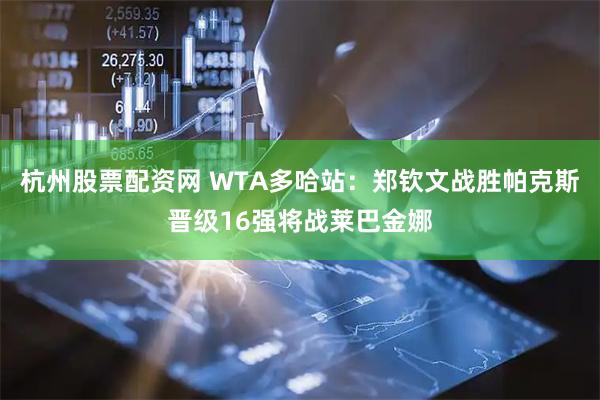 杭州股票配资网 WTA多哈站：郑钦文战胜帕克斯晋级16强将战莱巴金娜