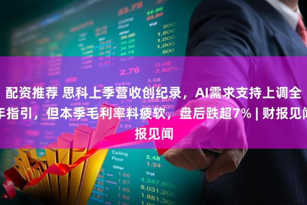 配资推荐 思科上季营收创纪录，AI需求支持上调全年指引，但本季毛利率料疲软，盘后跌超7% | 财报见闻