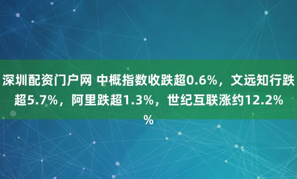 深圳配资门户网 中概指数收跌超0.6%，文远知行跌超5.7%，阿里跌超1.3%，世纪互联涨约12.2%