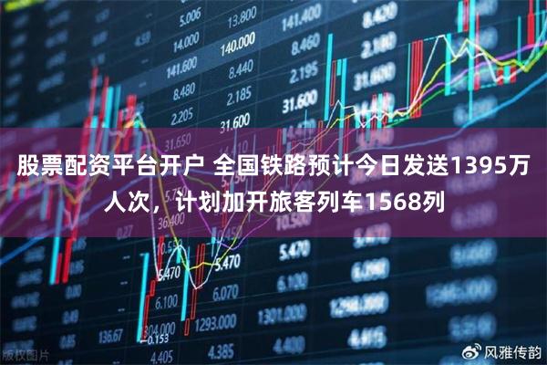 股票配资平台开户 全国铁路预计今日发送1395万人次，计划加开旅客列车1568列