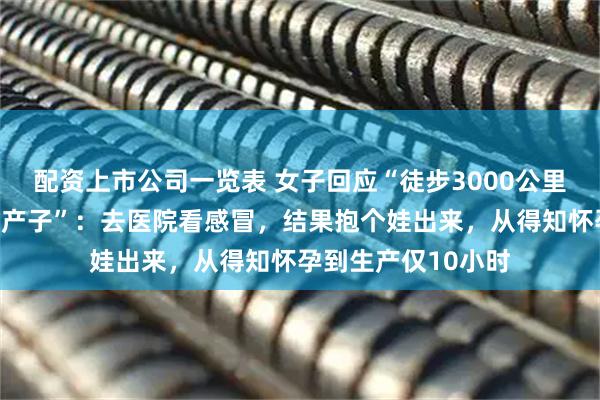 配资上市公司一览表 女子回应“徒步3000公里后发现怀孕并当天产子”：去医院看感冒，结果抱个娃出来，从得知怀孕到生产仅10小时