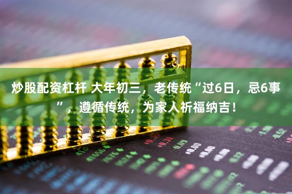 炒股配资杠杆 大年初三，老传统“过6日，忌6事”，遵循传统，为家人祈福纳吉！