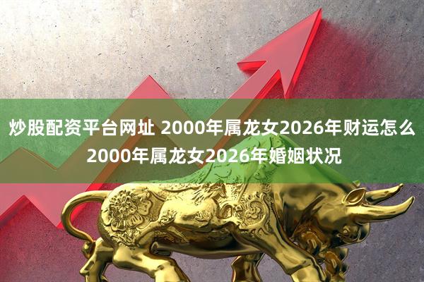 炒股配资平台网址 2000年属龙女2026年财运怎么 2000年属龙女2026年婚姻状况