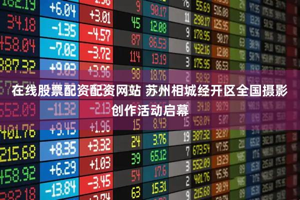 在线股票配资配资网站 苏州相城经开区全国摄影创作活动启幕