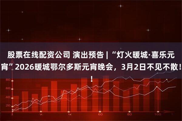 股票在线配资公司 演出预告 | “灯火暖城·喜乐元宵”2026暖城鄂尔多斯元宵晚会，3月2日不见不散！