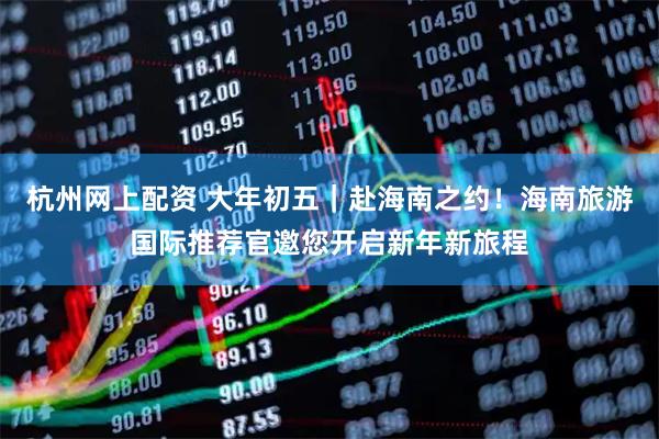 杭州网上配资 大年初五｜赴海南之约！海南旅游国际推荐官邀您开启新年新旅程