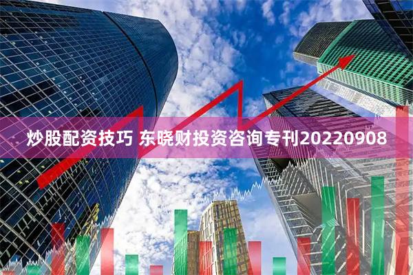 炒股配资技巧 东晓财投资咨询专刊20220908