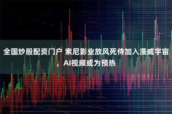 全国炒股配资门户 索尼影业放风死侍加入漫威宇宙，AI视频或为预热