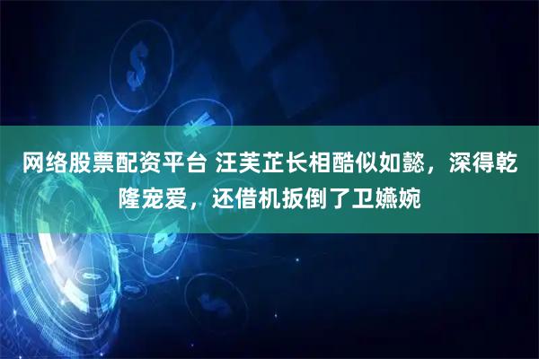 网络股票配资平台 汪芙芷长相酷似如懿，深得乾隆宠爱，还借机扳倒了卫嬿婉