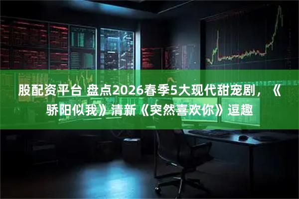 股配资平台 盘点2026春季5大现代甜宠剧，《骄阳似我》清新《突然喜欢你》逗趣