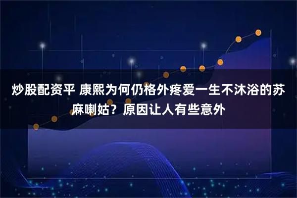 炒股配资平 康熙为何仍格外疼爱一生不沐浴的苏麻喇姑？原因让人有些意外