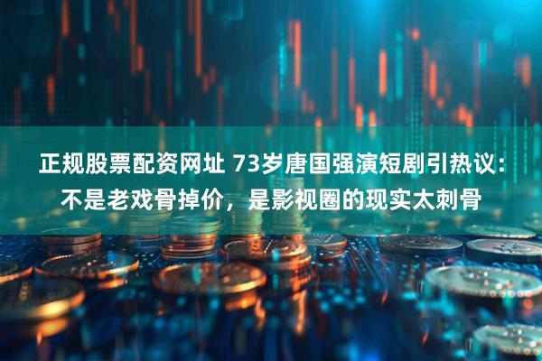 正规股票配资网址 73岁唐国强演短剧引热议：不是老戏骨掉价，是影视圈的现实太刺骨