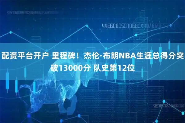 配资平台开户 里程碑！杰伦·布朗NBA生涯总得分突破13000分 队史第12位