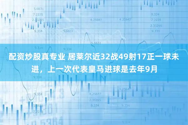 配资炒股真专业 居莱尔近32战49射17正一球未进，上一次代表皇马进球是去年9月