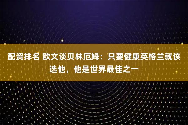 配资排名 欧文谈贝林厄姆：只要健康英格兰就该选他，他是世界最佳之一